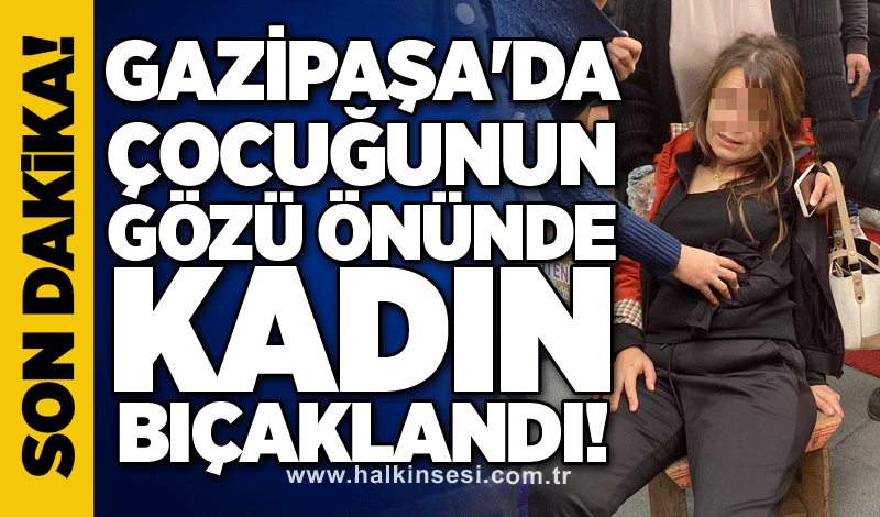 Gazipaşa'da çocuğunun gözü önünde kadın bıçaklandı!