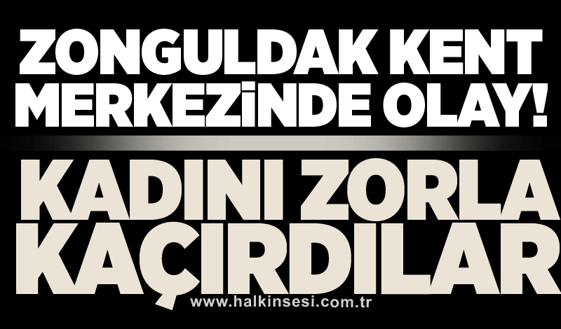 Zonguldak kent merkezinde olay! Kadını zorla kaçırdılar