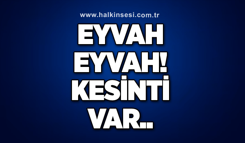 Eyvah eyvah! Kesinti var..