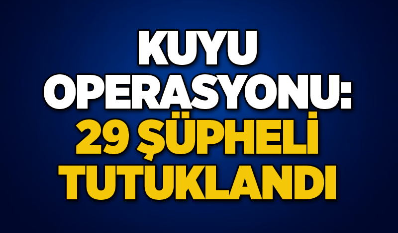 Kuyu operasyonu: 29 şüpheli tutuklandı