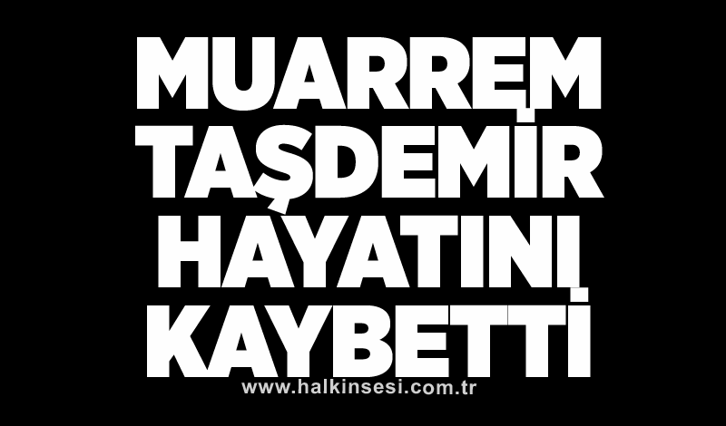 Muarrem Taşdemir hayatını kaybetti