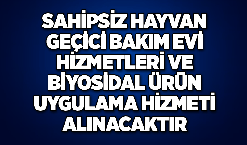 SAHİPSİZ HAYVAN GEÇİCİ BAKIM EVİ HİZMETLERİ VE BİYOSİDAL ÜRÜN UYGULAMA HİZMETİ ALINACAKTIR