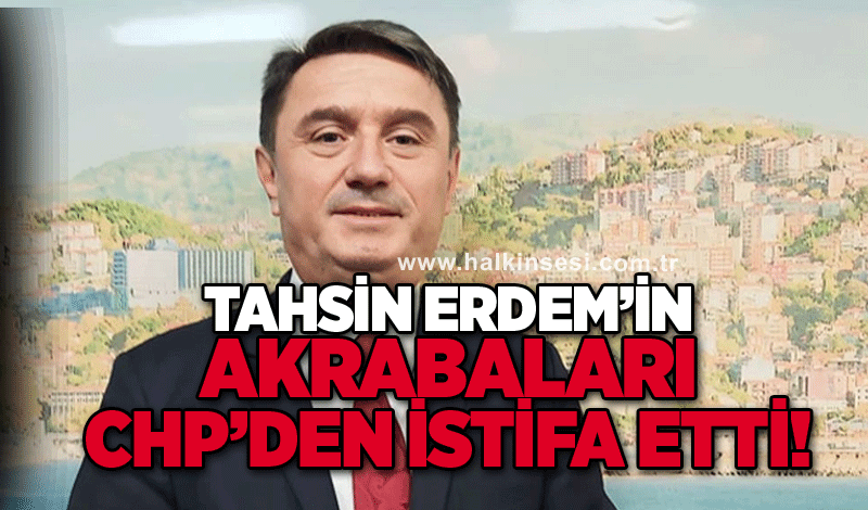 Tahsin Erdem’in akrabaları CHP’den istifa etti!