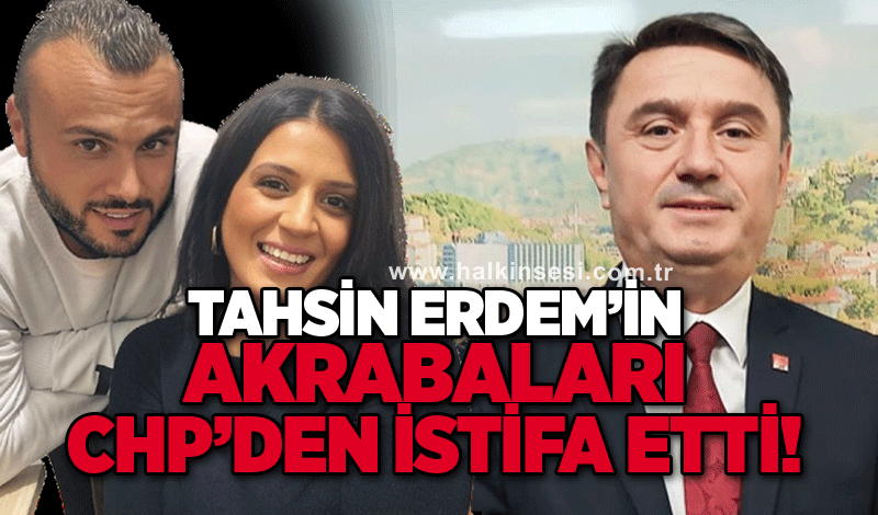 Tahsin Erdem’in akrabaları CHP’den istifa etti!