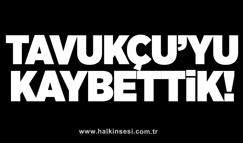 Tavukçu’yu kaybettik!