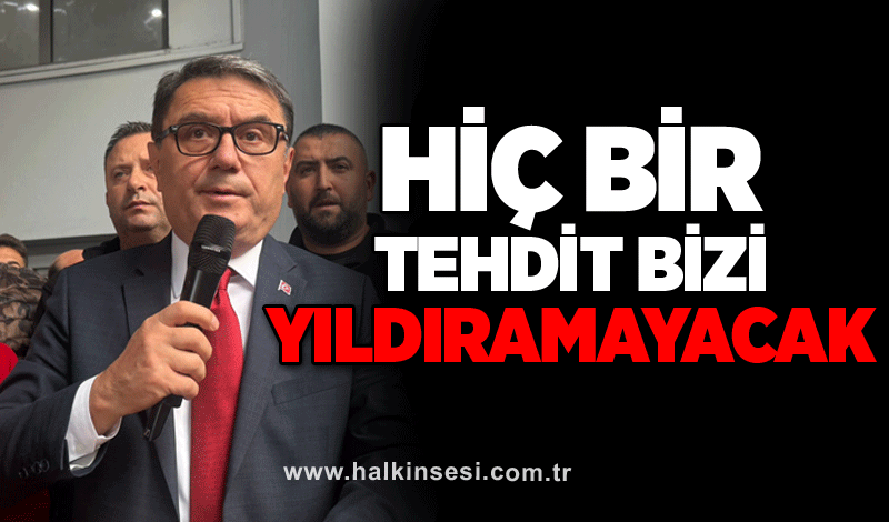 Hiç bir tehdit bizi yıldıramayacak