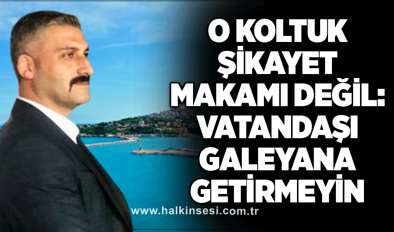 O Koltuk şikayet makamı değil: Vatandaşı galeyana getirmeyin