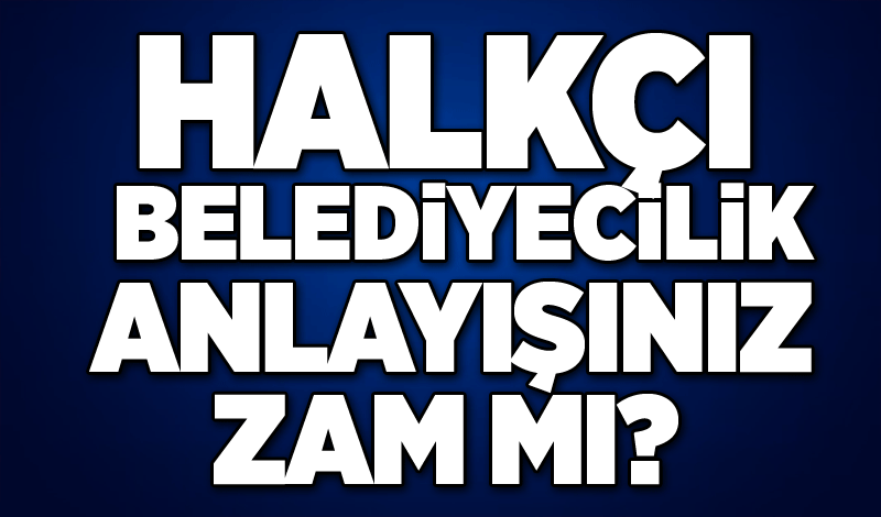 Halkçı belediyecilik anlayışınız ZAM mı?