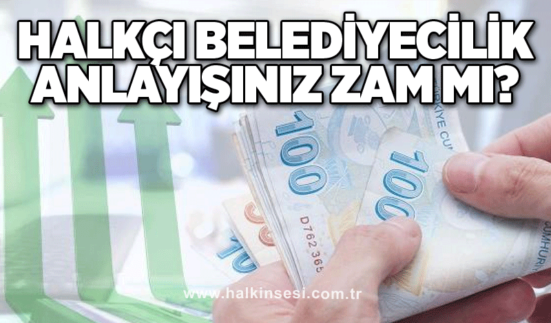 Halkçı belediyecilik anlayışınız ZAM mı?