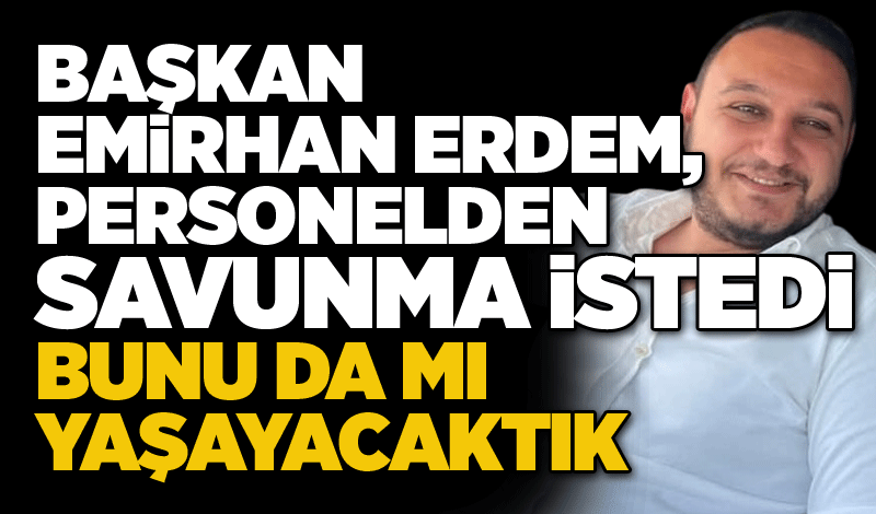 Başkan Emirhan Erdem, Personelden savunma istedi... Bunu da mı yaşayacaktık