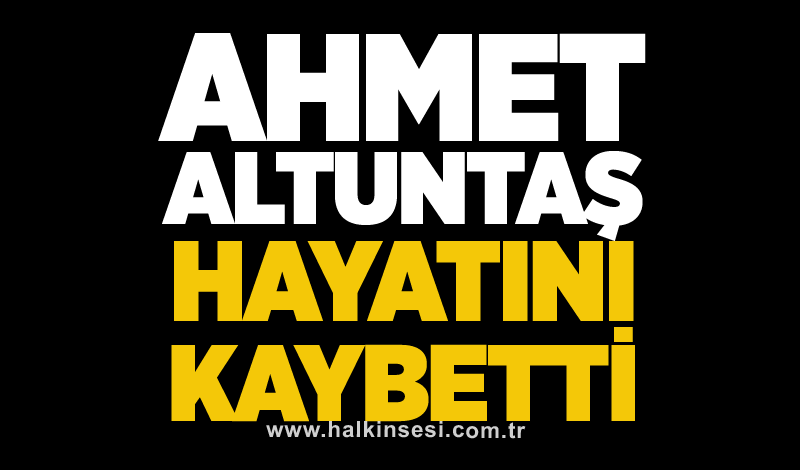 Ahmet Altuntaş hayatını kaybetti