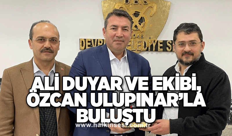 Ali Duyar ve ekibi, Özcan Ulupınar’la buluştu