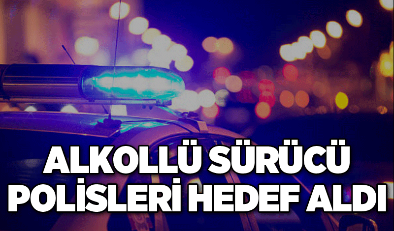 Alkollü sürücü polisleri hedef aldı