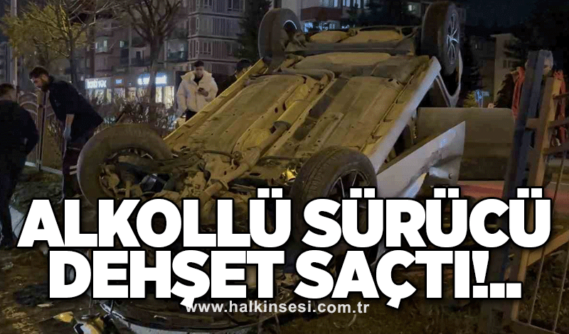 Alkollü sürücü dehşet saçtı!