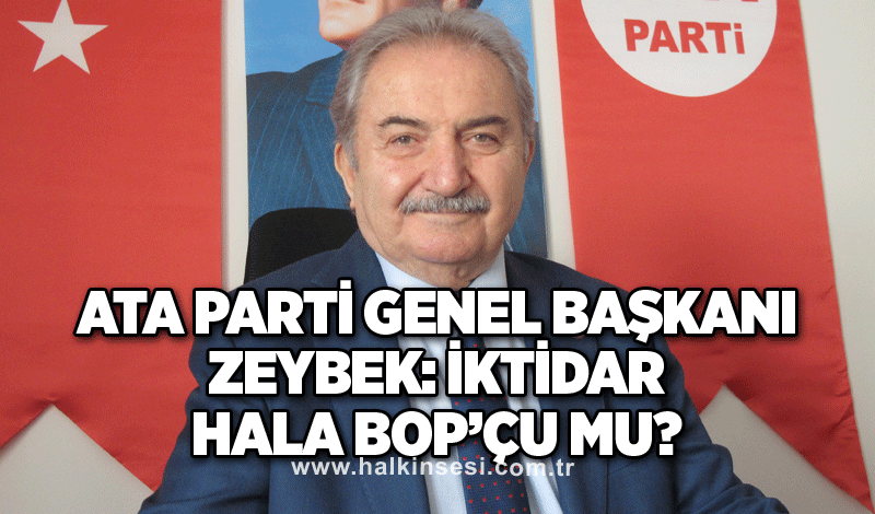 ATA Parti Genel Başkanı Zeybek: İktidar hala BOP’çu mu?