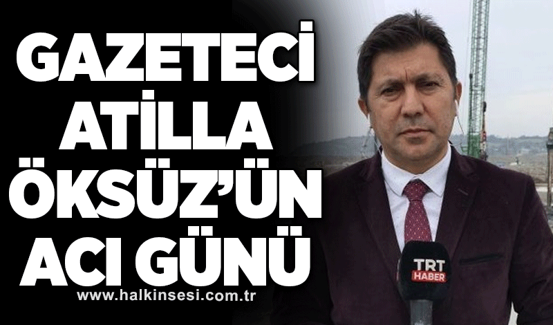 Gazeteci Atilla Öksüz’ün acı günü