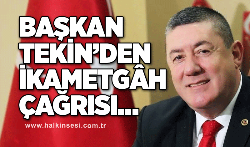 BAŞKAN TEKİN’DEN İKAMETGÂH ÇAĞRISI…