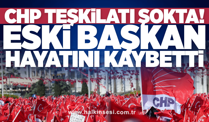 CHP teşkilatı şokta! Eski başkan hayatını kaybetti