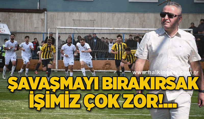 Başkan Katı: Şavaşmayı bırakırsak işimiz çok zor!...