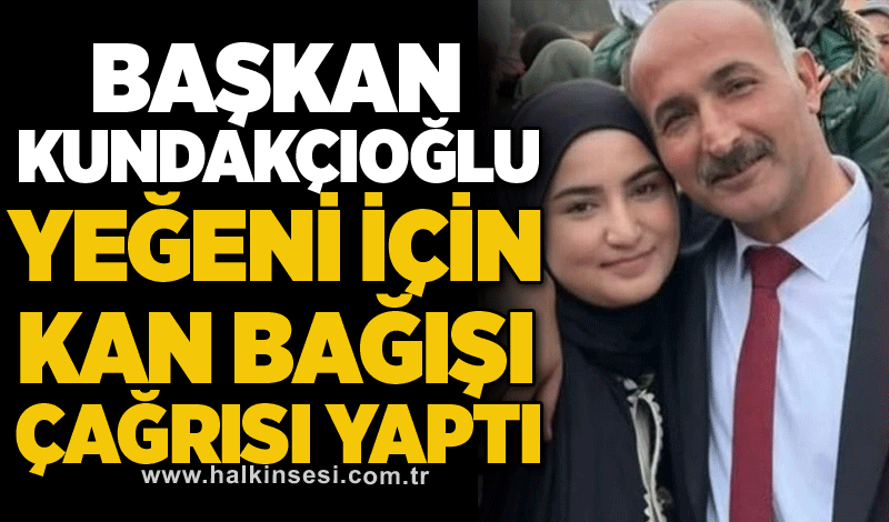 Başkan Kundakçıoğlu, yeğeni için kan bağışı çağrısı yaptı