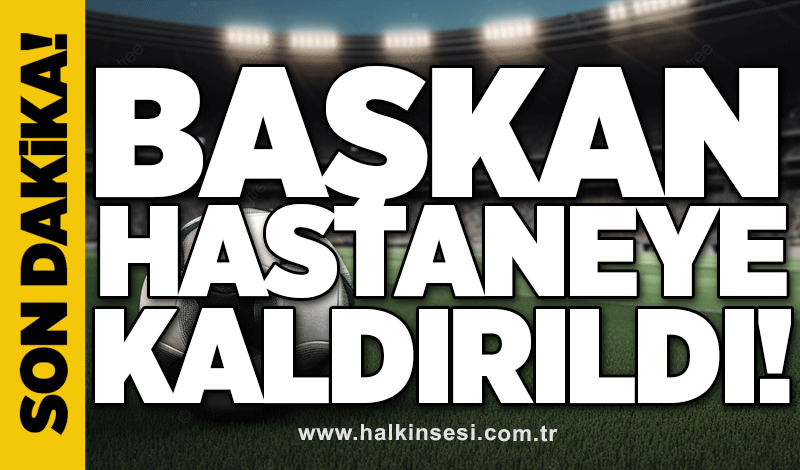 Başkan hastaneye kaldırıldı!