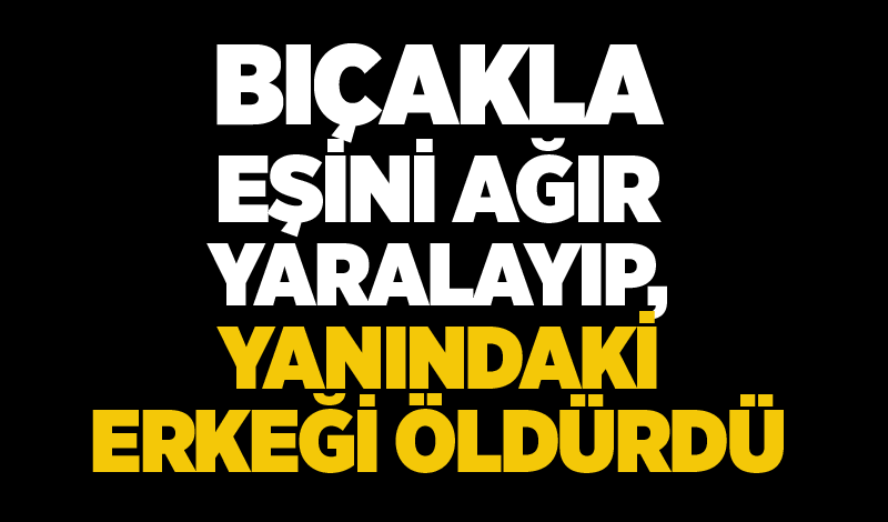 Bıçakla eşini ağır yaralayıp, yanındaki erkeği öldürdü