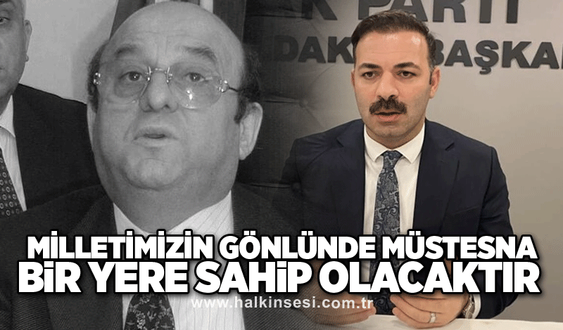 Milletimizin gönlünde müstesna bir yere sahip olacaktır