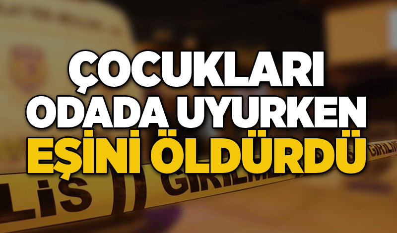 Çocukları odada uyurken eşini öldürdü