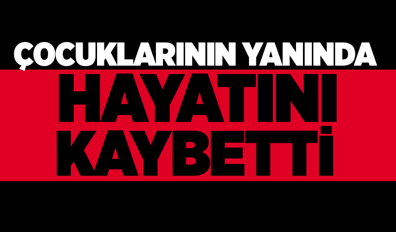 Çocuklarının yanında hayatını kaybetti