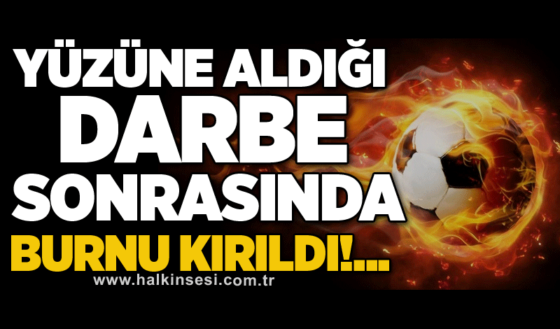 Yüzüne aldığı darbe sonrasında burnu kırıldı!...