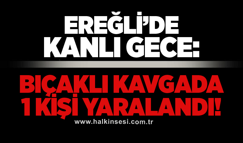 Ereğli’de kanlı gece: Bıçaklı kavgada 1 kişi yaralandı!