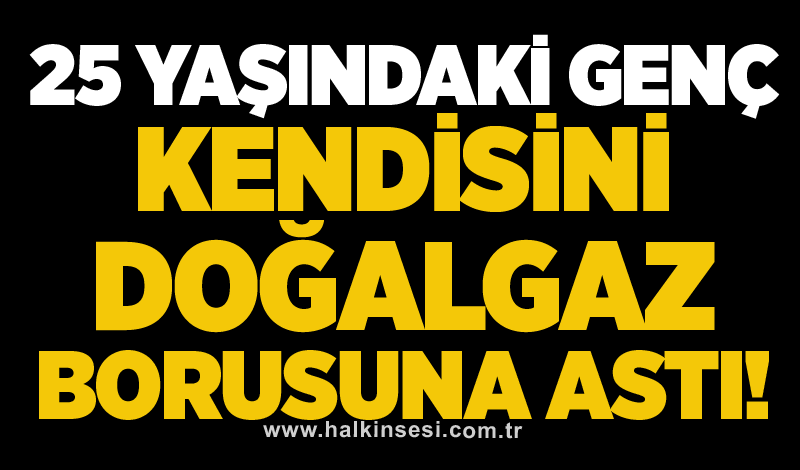 25 yaşındaki genç kendisini doğalgaz borusuna astı!