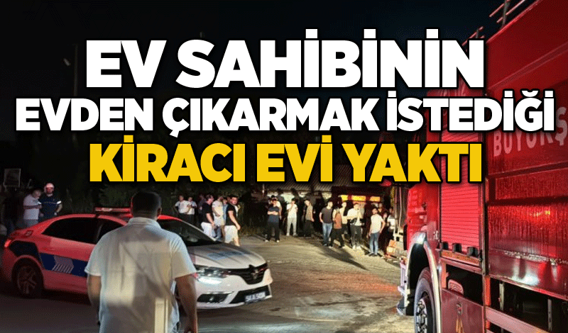 Ev sahibinin evden çıkarmak istediği kiracı evi yaktı