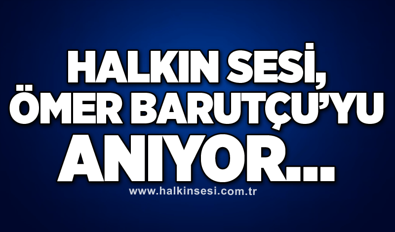 HALKIN SESİ, Ömer Barutçu’yu anıyor…