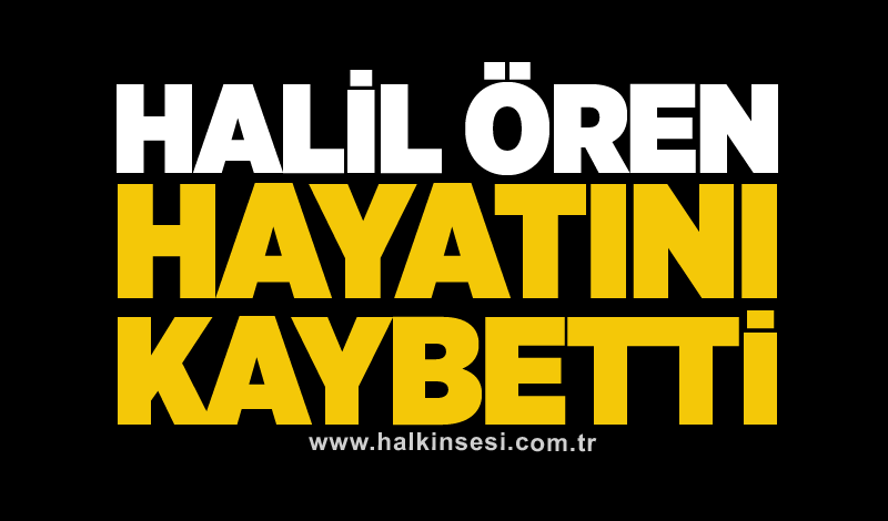 Halil Ören hayatını kaybetti