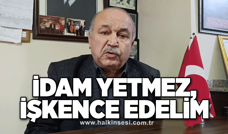 İdam yetmez, işkence edelim