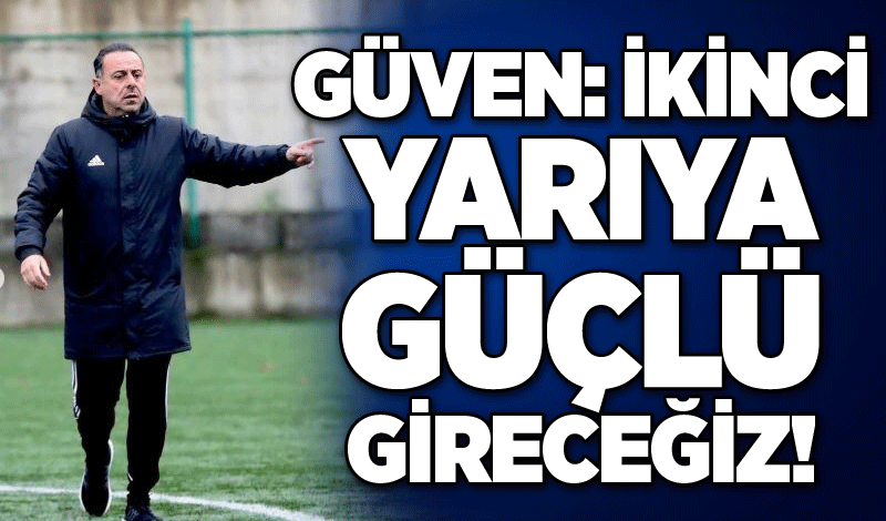 Güven: İkinci yarıya güçlü gireceğiz!