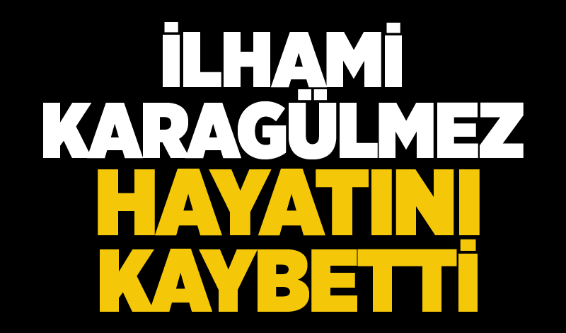 İlhami Karagülmez hayatını kaybetti