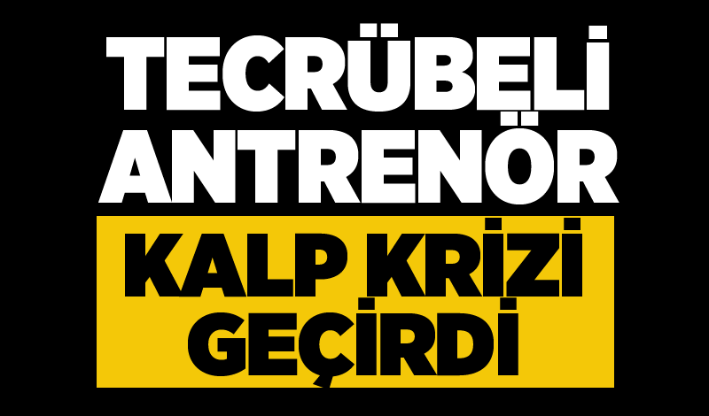 Tecrübeli Antrenör kalp krizi geçirdi!..