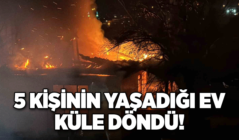 5 kişinin yaşadığı ev küle döndü!