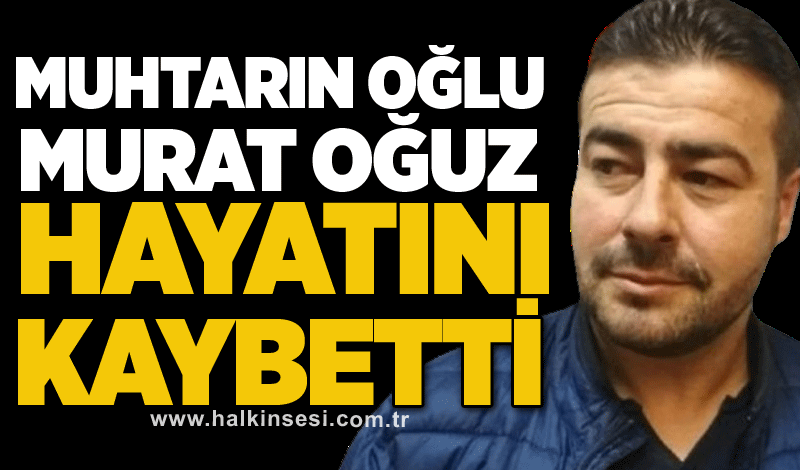 Muhtarın oğlu Murat Oğuz hayatını kaybetti