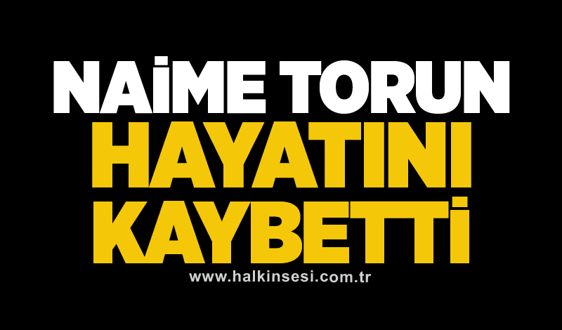 Naime Torun hayatını kaybetti