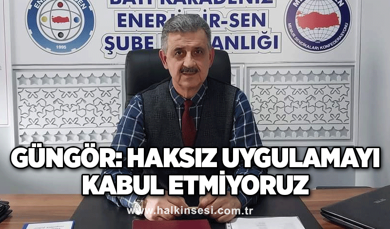 Güngör: Haksız uygulamayı kabul etmiyoruz