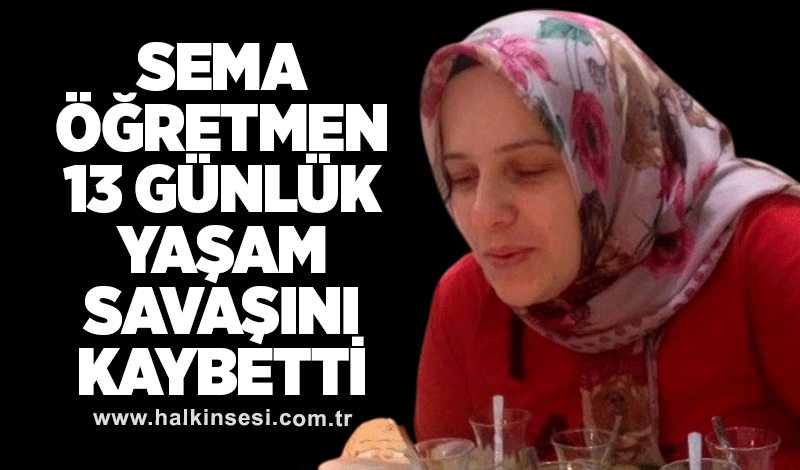 Sema öğretmen 13 günlük yaşam savaşını kaybetti