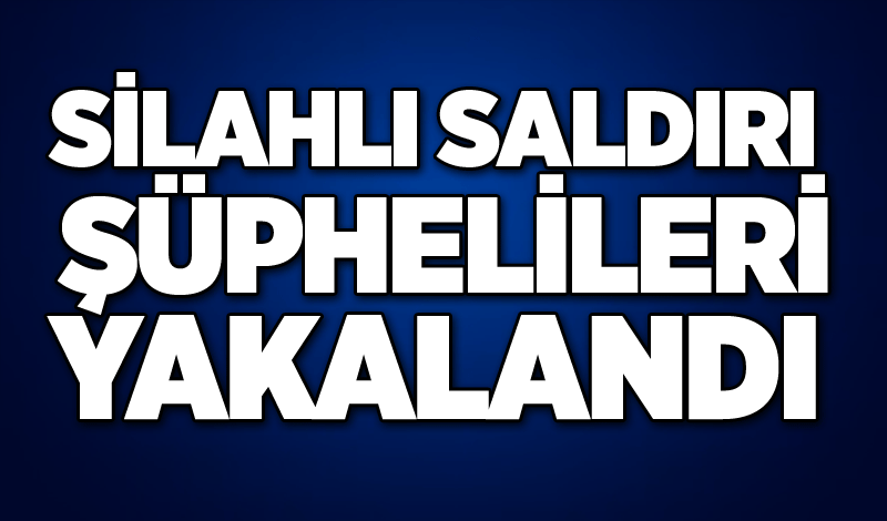 Silahlı saldırı şüphelileri yakalandı