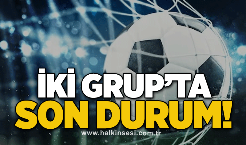 İki Grup’ta son durum!