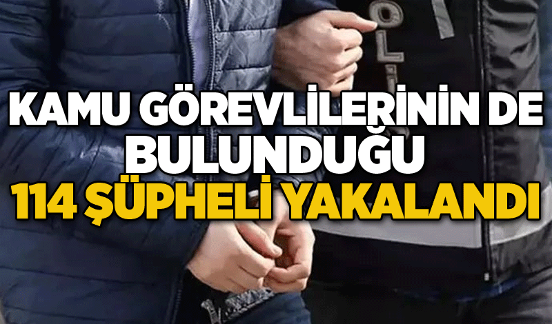 Kamu görevlilerinin de bulunduğu 114 şüpheli yakalandı