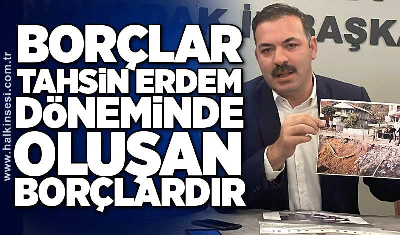 Borçlar Tahsin Erdem döneminde oluşan borçlardır