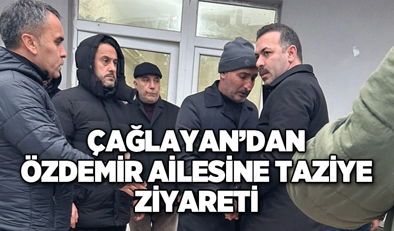 Çağlayan’dan Özdemir ailesine taziye ziyareti