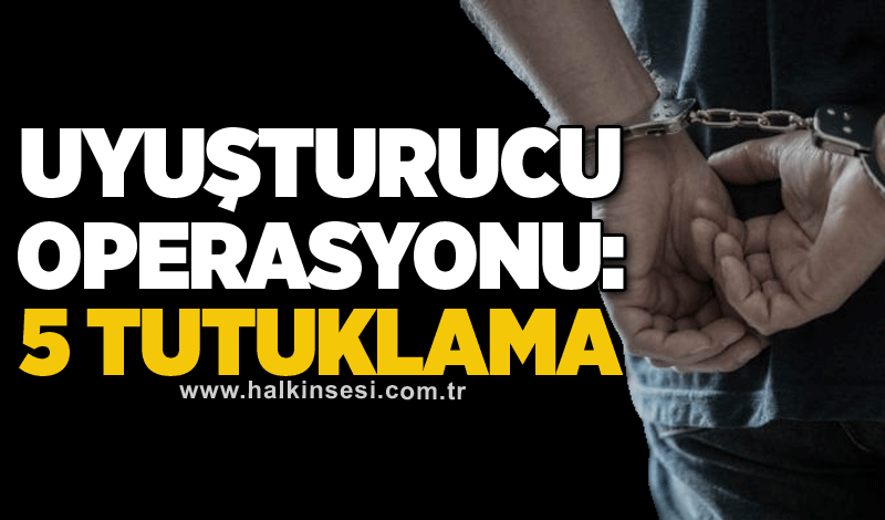 Uyuşturucu operasyonu: 5 tutuklama